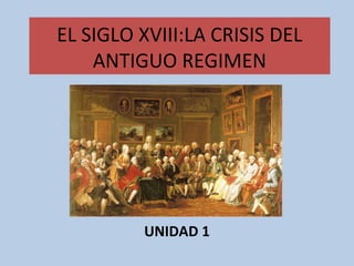 EL SIGLO XVIII:LA CRISIS DEL
ANTIGUO REGIMEN
UNIDAD 1
 