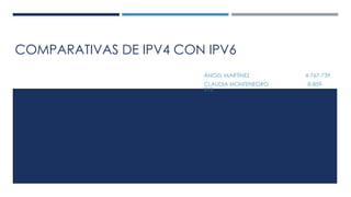 COMPARATIVAS DE IPV4 CON IPV6
ÁNGEL MARTÍNEZ 4-767-739
CLAUDIA MONTENEGRO 8-859-
913
 