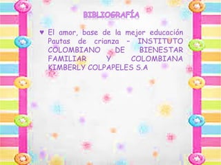 ♥ El amor, base de la mejor educación
Pautas de crianza – INSTITUTO
COLOMBIANO DE BIENESTAR
FAMILIAR Y COLOMBIANA
KIMBERLY COLPAPELES S.A
 