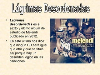 • Lágrimas
desordenadas es el
sexto y último álbum de
estudio de Melendi
publicado en 2012.
• En este último nos dice
que ningún CD será igual
que otro y que se titula
así porque hay un
desorden lógico en las
canciones.
 