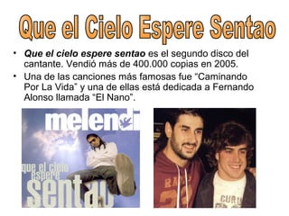 • Que el cielo espere sentao es el segundo disco del
cantante. Vendió más de 400.000 copias en 2005.
• Una de las canciones más famosas fue “Caminando
Por La Vida” y una de ellas está dedicada a Fernando
Alonso llamada “El Nano”.
 