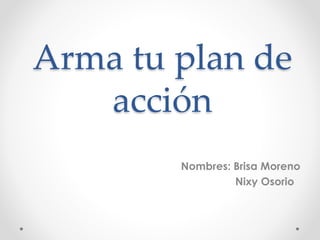 Arma tu plan de
acción
Nombres: Brisa Moreno
Nixy Osorio
 