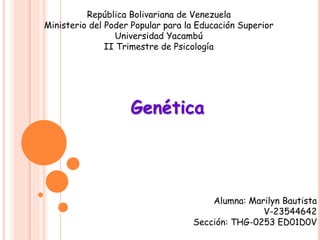 República Bolivariana de Venezuela
Ministerio del Poder Popular para la Educación Superior
Universidad Yacambú
II Trimestre de Psicología
Genética
Alumna: Marilyn Bautista
V-23544642
Sección: THG-0253 ED01D0V
 