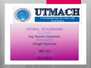 TUTORIAL DE SLIDESHARE
DOCENTE
Ing. Ramiro Quezada
ESTUDIANTE
Ginger Espinoza
CURSO
3RO (C)
AÑO LECTIVO
2014-2015
 