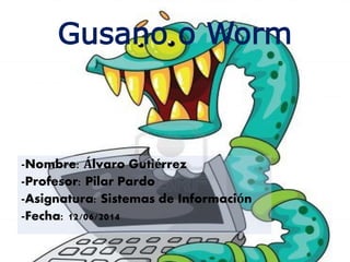 Gusano o Worm
-Nombre: Álvaro Gutiérrez
-Profesor: Pilar Pardo
-Asignatura: Sistemas de Información
-Fecha: 12/06/2014
 