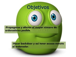 Objetivos
-Propagarse y afectar al mayor número de
ordenadores posible.
-Hacer backdoor y así tener acceso remoto
al ordenador.
 