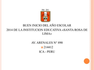 BUEN INICIO DEL AÑO ESCOLAR
2014 DE LA INSTITUCION EDUCATIVA «SANTA ROSA DE
LIMA»
AV. ARENALES N° 890
 214412
ICA - PERU
 