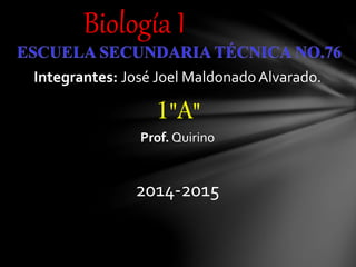 Biología I
Integrantes: José Joel MaldonadoAlvarado.
1"A"
Prof. Quirino
2014-2015
 