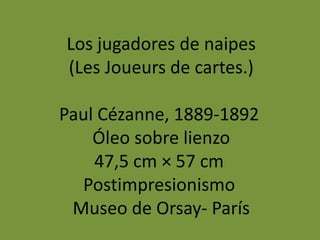 Los jugadores de naipes
(Les Joueurs de cartes.)
Paul Cézanne, 1889-1892
Óleo sobre lienzo
47,5 cm × 57 cm
Postimpresionismo
Museo de Orsay- París
 