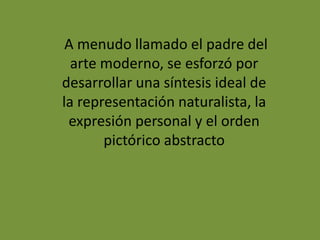 A menudo llamado el padre del
arte moderno, se esforzó por
desarrollar una síntesis ideal de
la representación naturalista, la
expresión personal y el orden
pictórico abstracto
 
