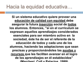 Hacia la equidad educativa…
Si un sistema educativo quiere proveer una
educación de calidad con equidad debe
asegurar la f...