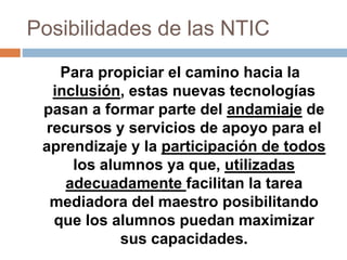 Posibilidades de las NTIC
Para propiciar el camino hacia la
inclusión, estas nuevas tecnologías
pasan a formar parte del a...