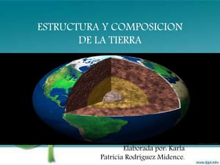 ESTRUCTURA Y COMPOSICION
DE LA TIERRA
Elaborada por: Karla
Patricia Rodríguez Midence.
 