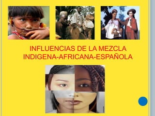INFLUENCIAS DE LA MEZCLA
INDIGENA-AFRICANA-ESPAÑOLA
 