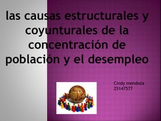 las causas estructurales y
coyunturales de la
concentración de
población y el desempleo
Cindy mendoza
25147577
 
