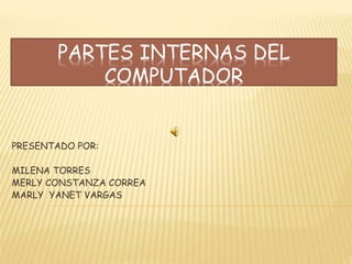 PARTES INTERNAS DEL
COMPUTADOR
PRESENTADO POR:
MILENA TORRES
MERLY CONSTANZA CORREA
MARLY YANET VARGAS
 