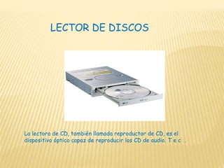 LECTOR DE DISCOS
La lectora de CD, también llamada reproductor de CD, es el
dispositivo óptico capaz de reproducir los CD de audio. T e c .
 