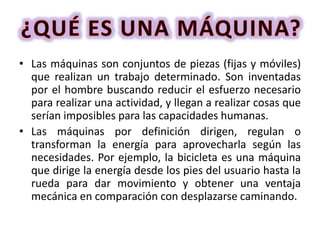 • Las máquinas son conjuntos de piezas (fijas y móviles)
que realizan un trabajo determinado. Son inventadas
por el hombre...