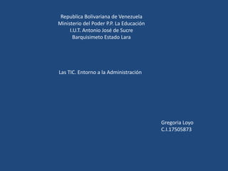 Republica Bolivariana de Venezuela
Ministerio del Poder P.P. La Educación
I.U.T. Antonio José de Sucre
Barquisimeto Estado Lara
Las TIC. Entorno a la Administración
Gregoria Loyo
C.I.17505873
 