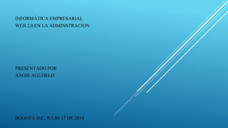 INFORMÁTICA EMPRESARIAL
WEB 2,0 EN LA ADMINSTRACION
PRESENTADO POR
ANGIE AGUDELO
BOGOTÁ D,C. JULIO 17 DE 2014
 