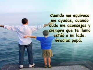 Cuando me equivoco
me ayudas, cuando
dudo me aconsejas y
siempre que te llamo
estás a mi lado.
Gracias papá.
 