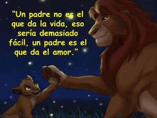 “Un padre no es el
que da la vida, eso
sería demasiado
fácil, un padre es el
que da el amor.”
 