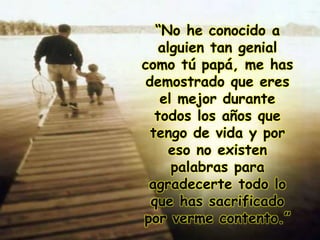 “No he conocido a
alguien tan genial
como tú papá, me has
demostrado que eres
el mejor durante
todos los años que
tengo de vida y por
eso no existen
palabras para
agradecerte todo lo
que has sacrificado
por verme contento.”
 