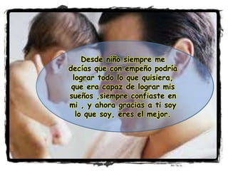 Desde niño siempre me
decías que con empeño podría
lograr todo lo que quisiera,
que era capaz de lograr mis
sueños ,siempre confiaste en
mi , y ahora gracias a ti soy
lo que soy, eres el mejor.
 