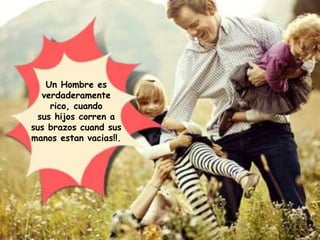 Un Hombre es
verdaderamente
rico, cuando
sus hijos corren a
sus brazos cuand sus
manos estan vacias!!.
 