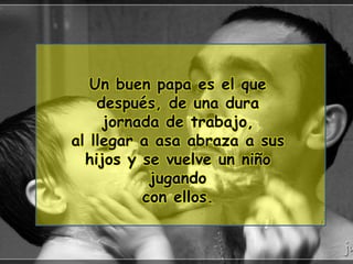 Un buen papa es el que
después, de una dura
jornada de trabajo,
al llegar a asa abraza a sus
hijos y se vuelve un niño
jugando
con ellos.
 