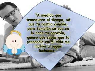 “A medida que
transcurre el tiempo, sé
que tu rostro cambia,
pero también sé que no
lo hace tu corazón,
quiero que sepas que tu
presencia en mi vida me
motiva a seguir
luchando.”
 
