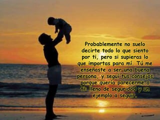 Probablemente no suelo
decirte todo lo que siento
por ti, pero si supieras lo
que importas para mí. Tú me
enseñaste a ser una buena
persona, y seguí tus consejos
porque quería parecerme a
ti: lleno de seguridad y un
ejemplo a seguir.
 