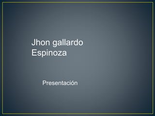Jhon gallardo
Espinoza
Presentación
 