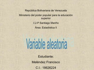 República Bolivariana de Venezuela
Ministerio del poder popular para la educación
superior
I.U.P Santiago Mariño
Área: Estadística II
Estudiante:
Meléndez Francisco
C.I.: 18626224