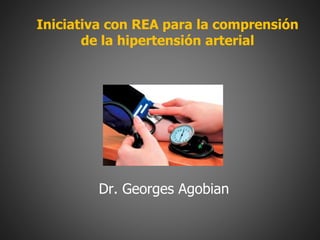 Iniciativa con REA para la comprensión
de la hipertensión arterial
Dr. Georges Agobian
 