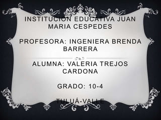 INSTITUCION EDUCATIVA JUAN
MARIA CESPEDES
PROFESORA: INGENIERA BRENDA
BARRERA
ALUMNA: VALERIA TREJOS
CARDONA
GRADO: 10-4
TULUÁ-VALLE
 