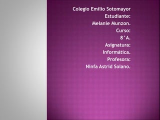 Colegio Emilio Sotomayor
Estudiante:
Melanie Munzon.
Curso:
8°A.
Asignatura:
Informática.
Profesora:
Ninfa Astrid Solano.
 