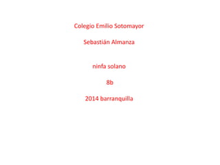 Colegio Emilio Sotomayor
Sebastián Almanza
ninfa solano
8b
2014 barranquilla
 