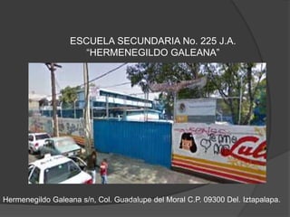 ESCUELA SECUNDARIA No. 225 J.A.
“HERMENEGILDO GALEANA”
Hermenegildo Galeana s/n, Col. Guadalupe del Moral C.P. 09300 Del. Iztapalapa.
 
