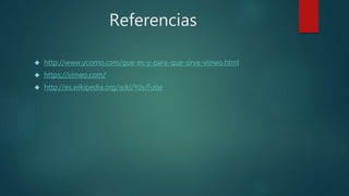 Referencias
 http://www.ycomo.com/que-es-y-para-que-sirve-vimeo.html
 https://vimeo.com/
 http://es.wikipedia.org/wiki/YouTube
 