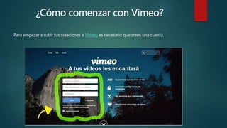 ¿Cómo comenzar con Vimeo?
Para empezar a subir tus creaciones a Vimeo, es necesario que crees una cuenta.
 