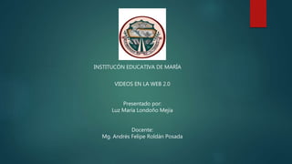 INSTITUCÓN EDUCATIVA DE MARÍA
VIDEOS EN LA WEB 2.0
Presentado por:
Luz María Londoño Mejía
Docente:
Mg. Andrés Felipe Roldán Posada
 