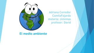 Adriana Corredor
CamilaFajardo
materia: sistemas
profesor: David
El medio ambiente
 