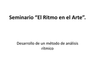 Seminario “El Ritmo en el Arte”.
Desarrollo de un método de análisis
rítmico
 