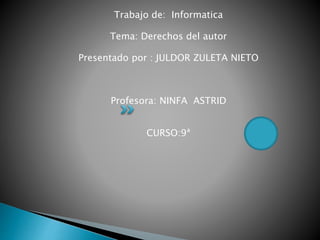 Trabajo de: Informatica
Tema: Derechos del autor
Presentado por : JULDOR ZULETA NIETO
Profesora: NINFA ASTRID
CURSO:9ª
 