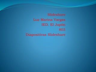 Slideshare
Luz Marina Vargas
IED. El Japón
803
Diapositivas Slideshare
 
