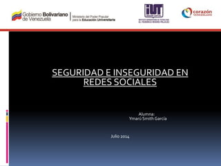 SEGURIDAD E INSEGURIDAD EN
REDES SOCIALES
Alumna:
Ymarú Smith García
Julio 2014
 