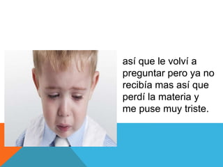 así que le volví a
preguntar pero ya no
recibía mas así que
perdí la materia y
me puse muy triste.
 