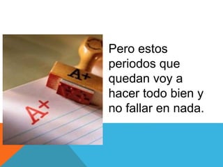 Pero estos
periodos que
quedan voy a
hacer todo bien y
no fallar en nada.
 