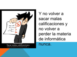 Y no volver a
sacar malas
calificaciones y
no volver a
perder la materia
de informática
nunca.
 